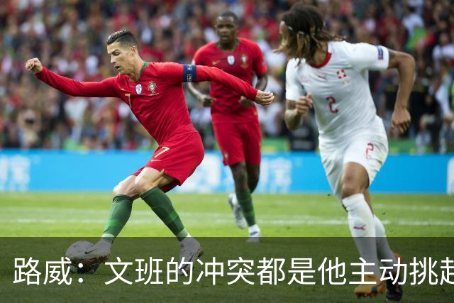 路威：文班的冲突都是他主动挑起的 不仅自己亲自下场还指使队友